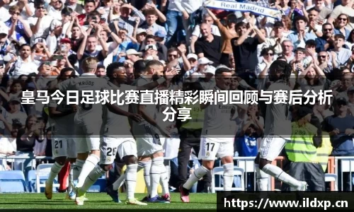 皇马今日足球比赛直播精彩瞬间回顾与赛后分析分享