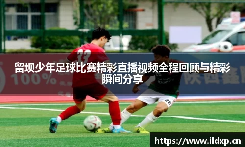 留坝少年足球比赛精彩直播视频全程回顾与精彩瞬间分享