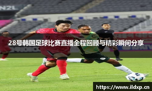 28号韩国足球比赛直播全程回顾与精彩瞬间分享