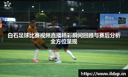 白石足球比赛视频直播精彩瞬间回顾与赛后分析全方位呈现