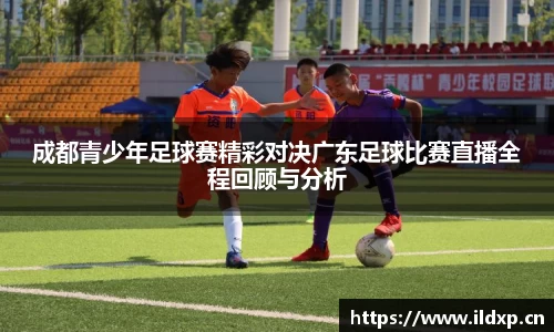 成都青少年足球赛精彩对决广东足球比赛直播全程回顾与分析