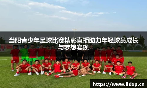 当阳青少年足球比赛精彩直播助力年轻球员成长与梦想实现