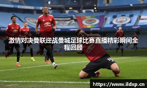 激情对决曼联迎战曼城足球比赛直播精彩瞬间全程回顾