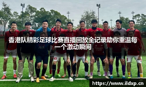 香港队精彩足球比赛直播回放全记录助你重温每一个激动瞬间