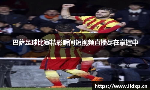 巴萨足球比赛精彩瞬间短视频直播尽在掌握中