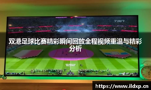 双港足球比赛精彩瞬间回放全程视频重温与精彩分析