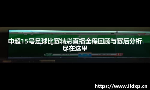 中超15号足球比赛精彩直播全程回顾与赛后分析尽在这里