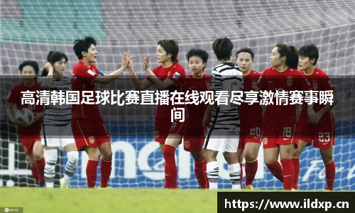高清韩国足球比赛直播在线观看尽享激情赛事瞬间