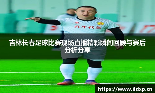 吉林长春足球比赛现场直播精彩瞬间回顾与赛后分析分享