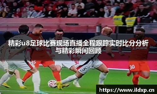 精彩u8足球比赛现场直播全程跟踪实时比分分析与精彩瞬间回顾