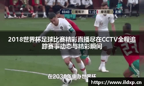 2018世界杯足球比赛精彩直播尽在CCTV全程追踪赛事动态与精彩瞬间