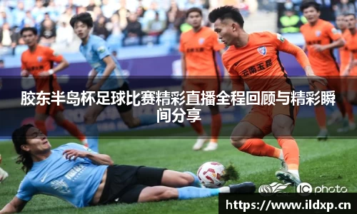 胶东半岛杯足球比赛精彩直播全程回顾与精彩瞬间分享