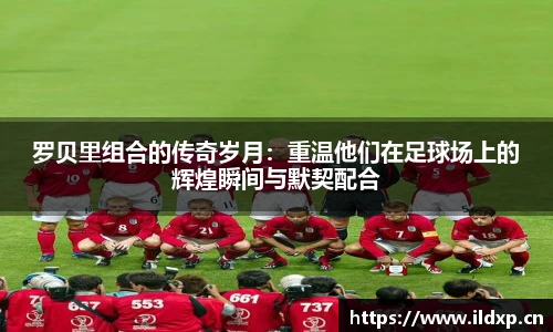 罗贝里组合的传奇岁月：重温他们在足球场上的辉煌瞬间与默契配合