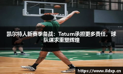 凯尔特人新赛季备战：Tatum承担更多责任，球队谋求重塑辉煌
